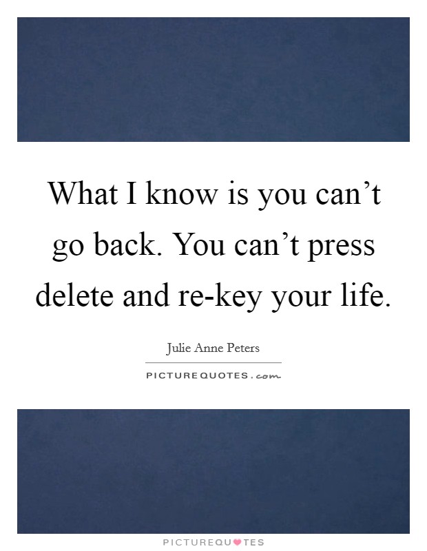 What I know is you can't go back. You can't press delete and re-key your life Picture Quote #1