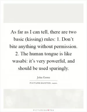 As far as I can tell, there are two basic (kissing) rules: 1. Don’t bite anything without permission. 2. The human tongue is like wasabi: it’s very powerful, and should be used sparingly Picture Quote #1