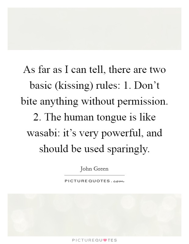 As far as I can tell, there are two basic (kissing) rules: 1. Don't bite anything without permission. 2. The human tongue is like wasabi: it's very powerful, and should be used sparingly Picture Quote #1