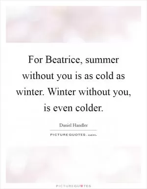 For Beatrice, summer without you is as cold as winter. Winter without you, is even colder Picture Quote #1