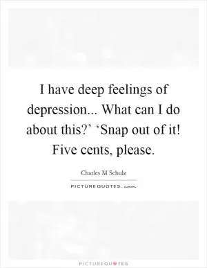 I have deep feelings of depression... What can I do about this?’ ‘Snap out of it! Five cents, please Picture Quote #1