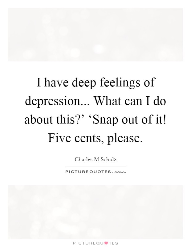 I have deep feelings of depression... What can I do about this?' ‘Snap out of it! Five cents, please Picture Quote #1