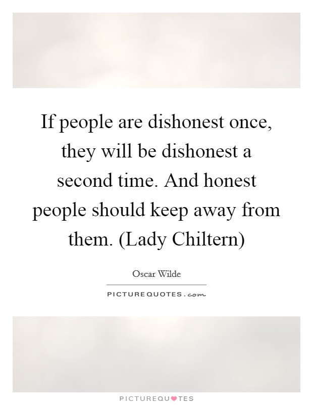If people are dishonest once, they will be dishonest a second time. And honest people should keep away from them. (Lady Chiltern) Picture Quote #1