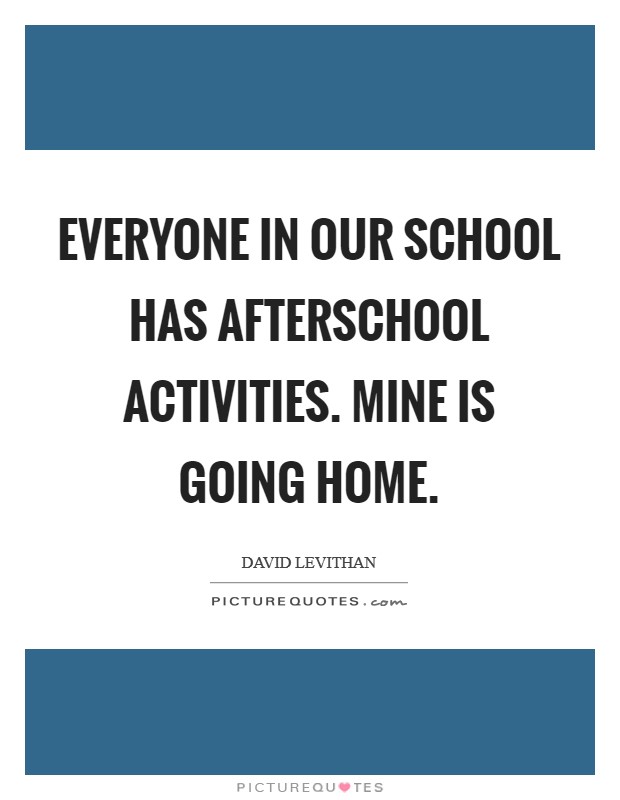 Everyone in our school has afterschool activities. mine is going home Picture Quote #1