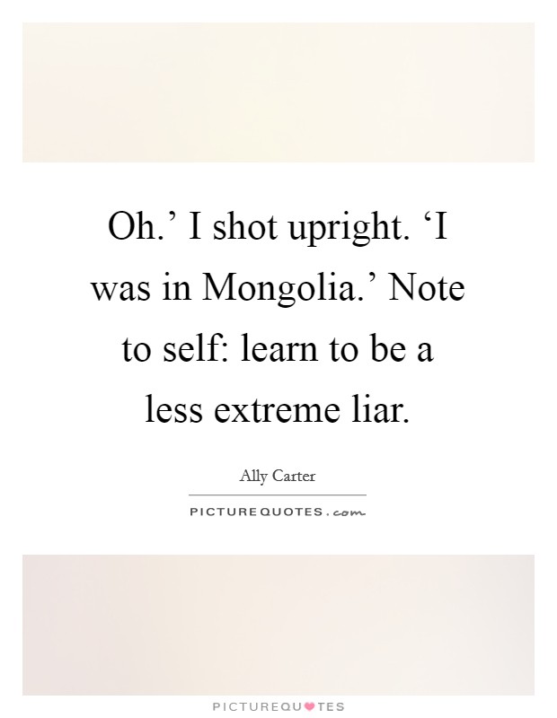 Oh.' I shot upright. ‘I was in Mongolia.' Note to self: learn to be a less extreme liar Picture Quote #1