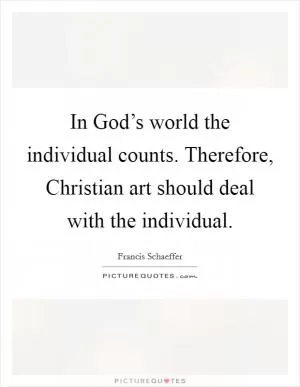 In God’s world the individual counts. Therefore, Christian art should deal with the individual Picture Quote #1
