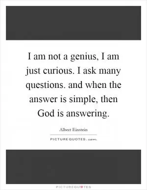 I am not a genius, I am just curious. I ask many questions. and when the answer is simple, then God is answering Picture Quote #1