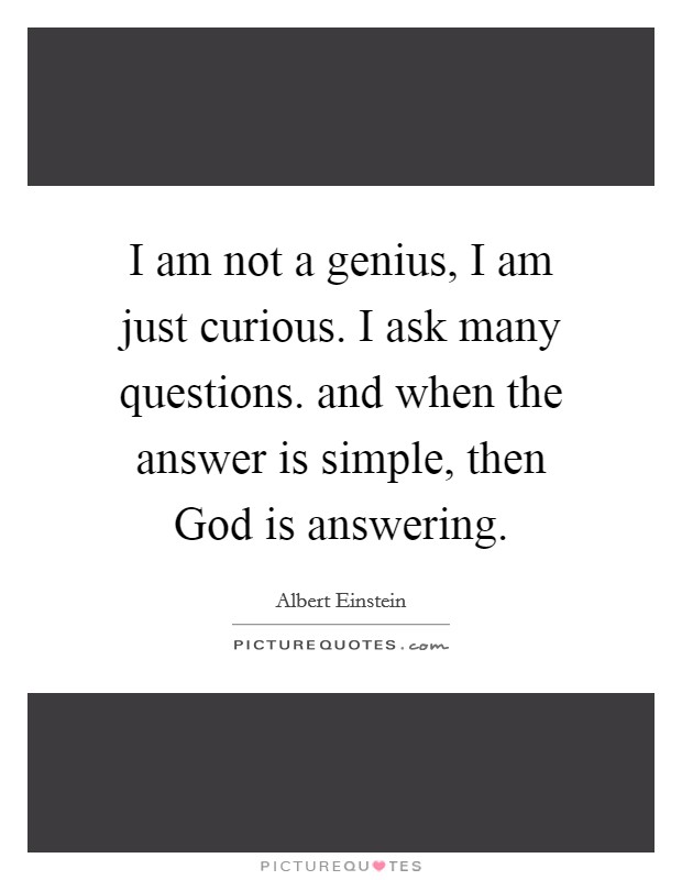 I am not a genius, I am just curious. I ask many questions. and when the answer is simple, then God is answering Picture Quote #1