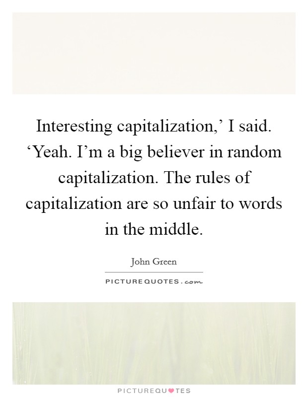 Interesting capitalization,' I said. ‘Yeah. I'm a big believer in random capitalization. The rules of capitalization are so unfair to words in the middle Picture Quote #1