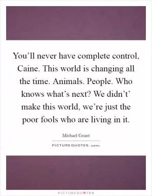 You’ll never have complete control, Caine. This world is changing all the time. Animals. People. Who knows what’s next? We didn’t’ make this world, we’re just the poor fools who are living in it Picture Quote #1