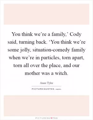 You think we’re a family,’ Cody said, turning back. ‘You think we’re some jolly, situation-comedy family when we’re in particles, torn apart, torn all over the place, and our mother was a witch Picture Quote #1