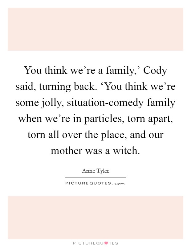 You think we're a family,' Cody said, turning back. ‘You think we're some jolly, situation-comedy family when we're in particles, torn apart, torn all over the place, and our mother was a witch Picture Quote #1