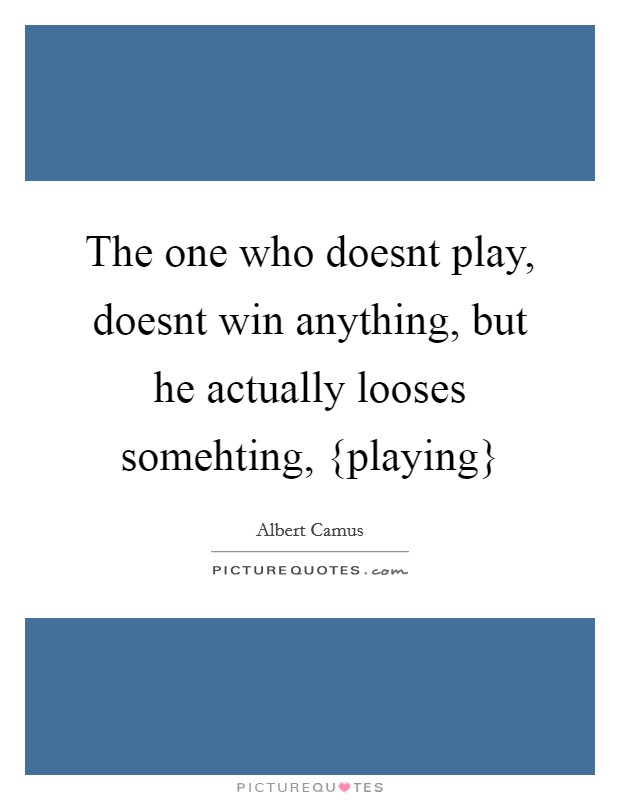 The one who doesnt play, doesnt win anything, but he actually looses somehting, {playing} Picture Quote #1