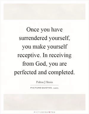 Once you have surrendered yourself, you make yourself receptive. In receiving from God, you are perfected and completed Picture Quote #1