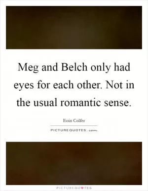 Meg and Belch only had eyes for each other. Not in the usual romantic sense Picture Quote #1