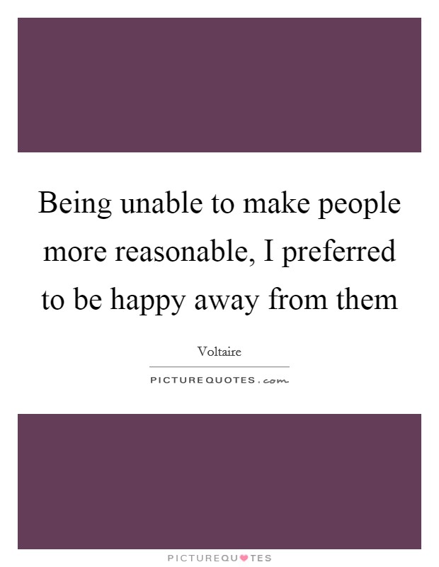 Being unable to make people more reasonable, I preferred to be happy away from them Picture Quote #1