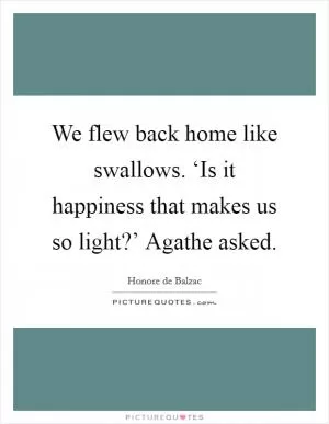 We flew back home like swallows. ‘Is it happiness that makes us so light?’ Agathe asked Picture Quote #1