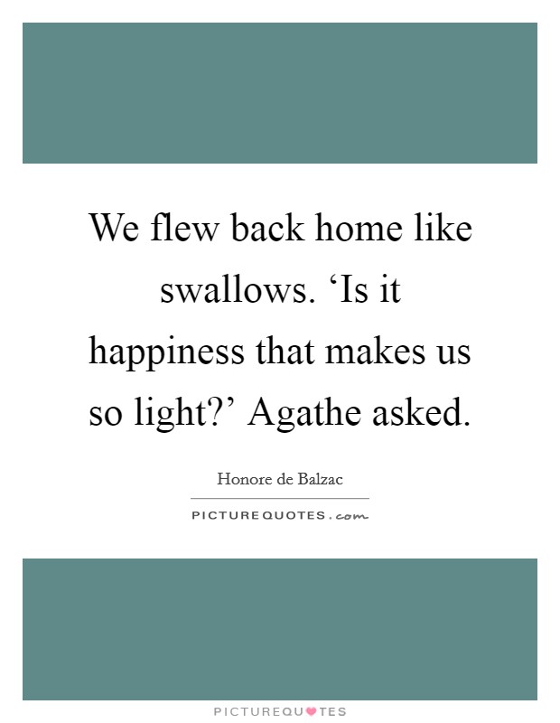 We flew back home like swallows. ‘Is it happiness that makes us so light?' Agathe asked Picture Quote #1