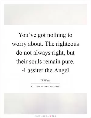 You’ve got nothing to worry about. The righteous do not always right, but their souls remain pure. -Lassiter the Angel Picture Quote #1