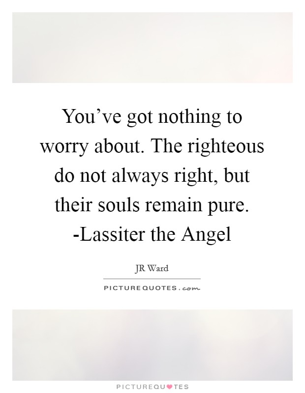 You've got nothing to worry about. The righteous do not always right, but their souls remain pure. -Lassiter the Angel Picture Quote #1