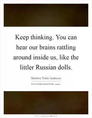 Keep thinking. You can hear our brains rattling around inside us, like the littler Russian dolls Picture Quote #1