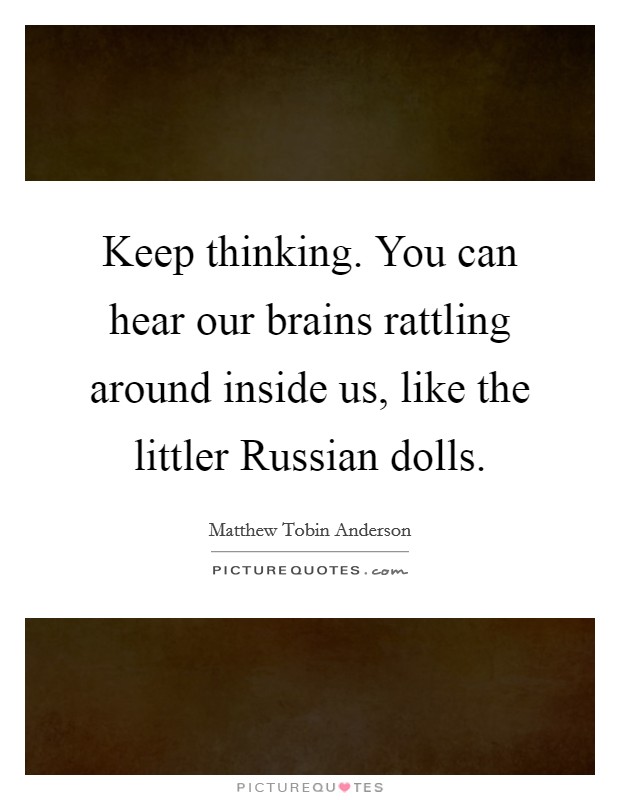 Keep thinking. You can hear our brains rattling around inside us, like the littler Russian dolls Picture Quote #1