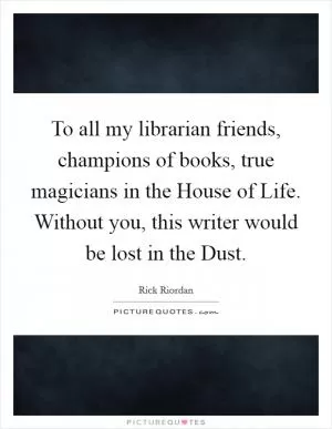 To all my librarian friends, champions of books, true magicians in the House of Life. Without you, this writer would be lost in the Dust Picture Quote #1