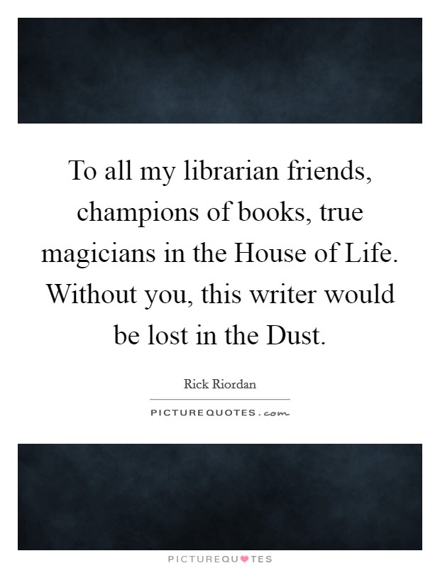 To all my librarian friends, champions of books, true magicians in the House of Life. Without you, this writer would be lost in the Dust Picture Quote #1