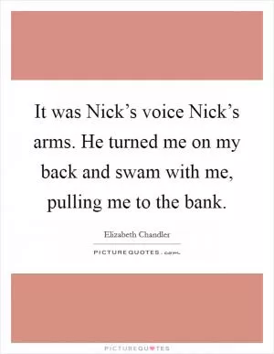 It was Nick’s voice Nick’s arms. He turned me on my back and swam with me, pulling me to the bank Picture Quote #1