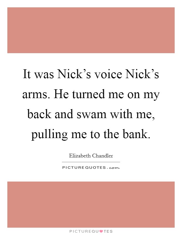 It was Nick's voice Nick's arms. He turned me on my back and swam with me, pulling me to the bank Picture Quote #1