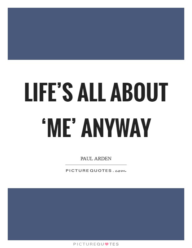Life’s all about ‘me’ anyway Picture Quote #1