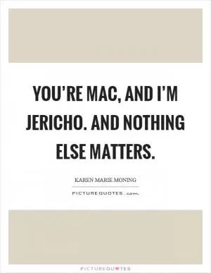 You’re Mac, and I’m Jericho. And nothing else matters Picture Quote #1