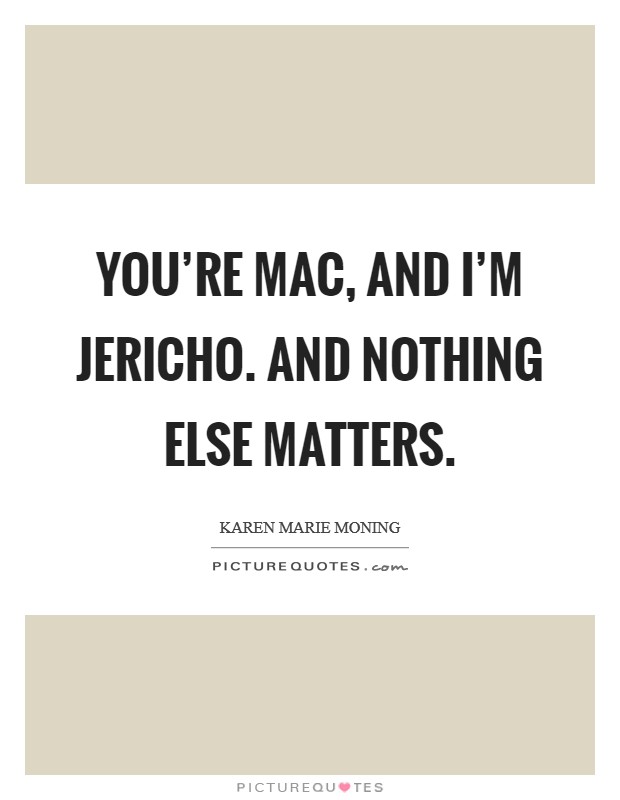 You're Mac, and I'm Jericho. And nothing else matters Picture Quote #1