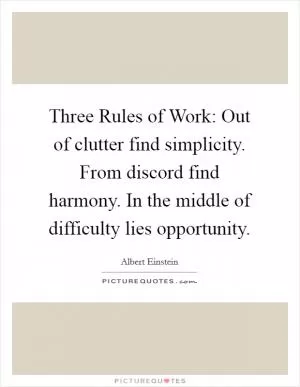 Three Rules of Work: Out of clutter find simplicity. From discord find harmony. In the middle of difficulty lies opportunity Picture Quote #1