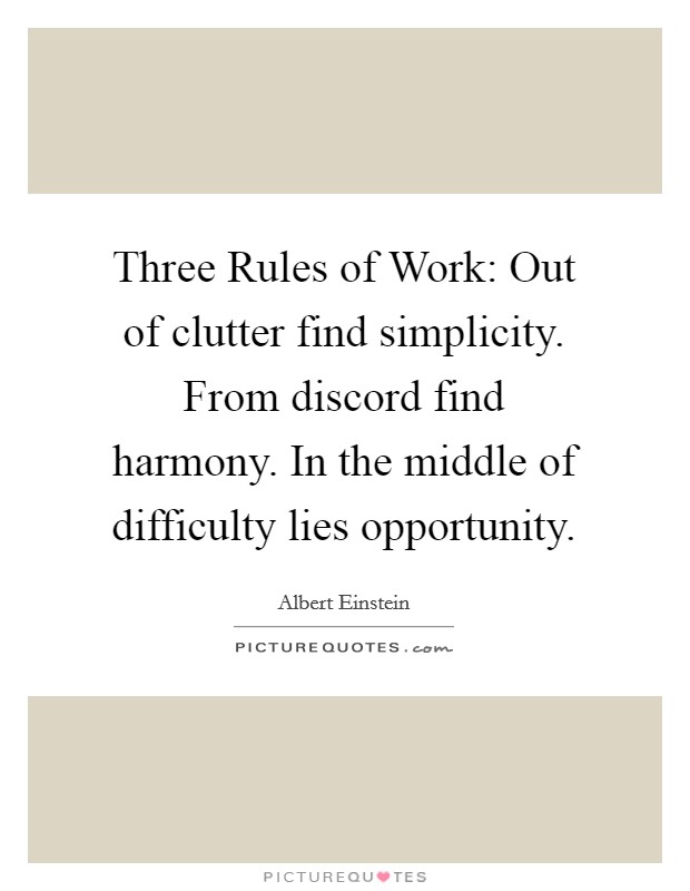 Three Rules of Work: Out of clutter find simplicity. From discord find harmony. In the middle of difficulty lies opportunity Picture Quote #1