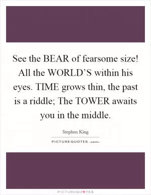 See the BEAR of fearsome size! All the WORLD’S within his eyes. TIME grows thin, the past is a riddle; The TOWER awaits you in the middle Picture Quote #1