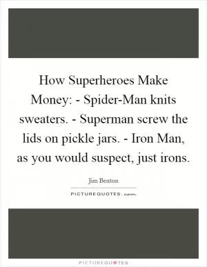 How Superheroes Make Money: - Spider-Man knits sweaters. - Superman screw the lids on pickle jars. - Iron Man, as you would suspect, just irons Picture Quote #1