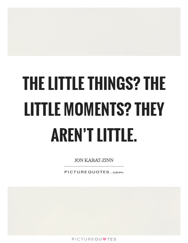 The little things? The little moments? They aren’t little Picture Quote #1