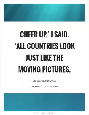 Cheer up,’ I said. ‘All countries look just like the moving pictures Picture Quote #1
