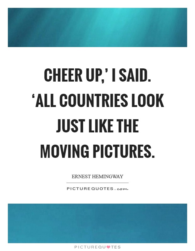 Cheer up,' I said. ‘All countries look just like the moving pictures Picture Quote #1