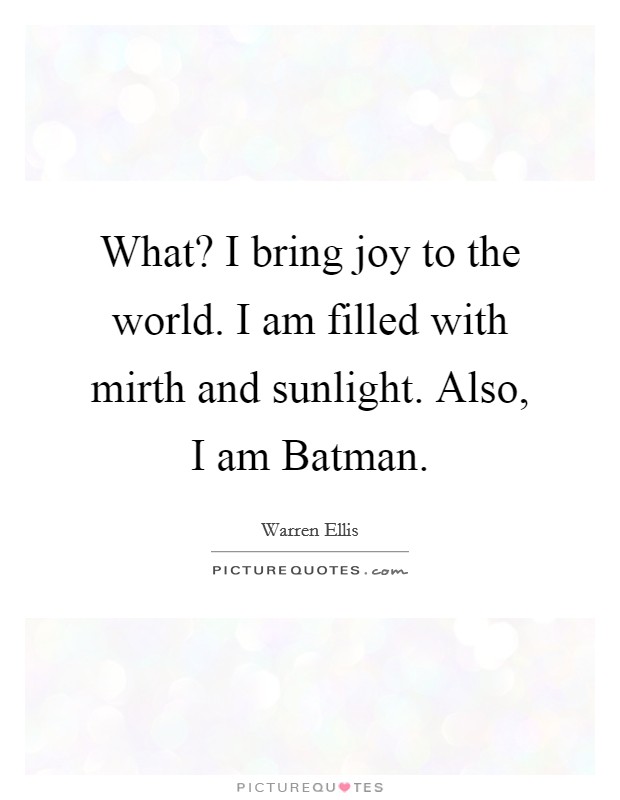What? I bring joy to the world. I am filled with mirth and sunlight. Also, I am Batman Picture Quote #1