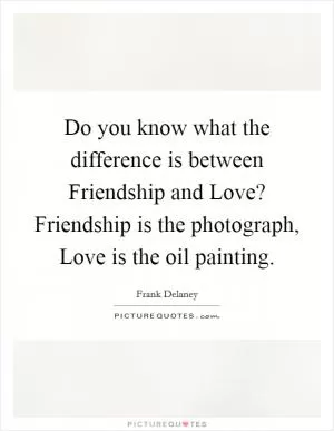 Do you know what the difference is between Friendship and Love? Friendship is the photograph, Love is the oil painting Picture Quote #1
