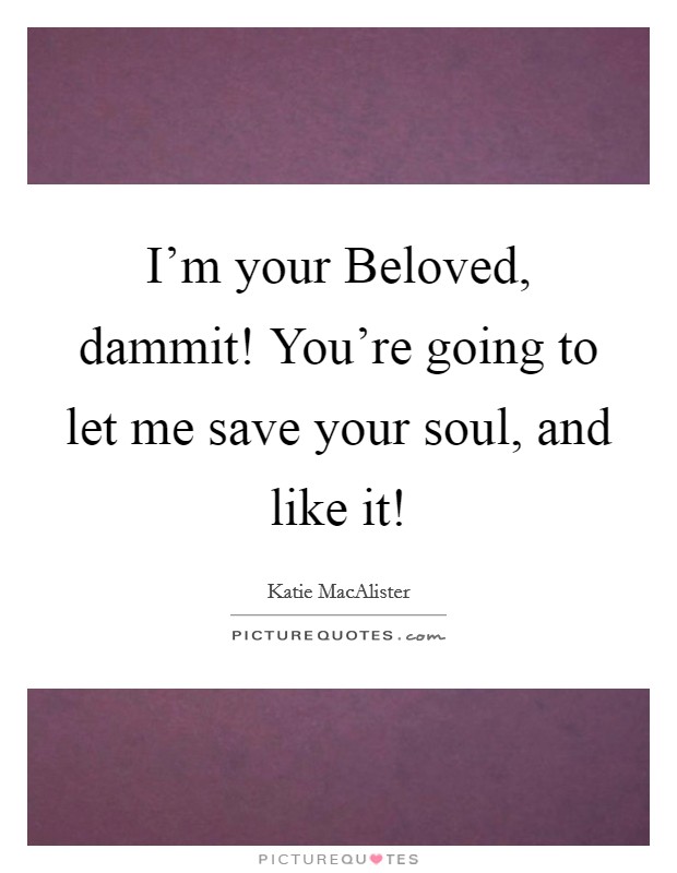 I'm your Beloved, dammit! You're going to let me save your soul, and like it! Picture Quote #1