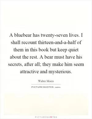 A bluebear has twenty-seven lives. I shall recount thirteen-and-a-half of them in this book but keep quiet about the rest. A bear must have his secrets, after all; they make him seem attractive and mysterious Picture Quote #1