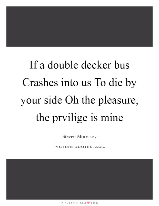 If a double decker bus Crashes into us To die by your side Oh the pleasure, the prvilige is mine Picture Quote #1
