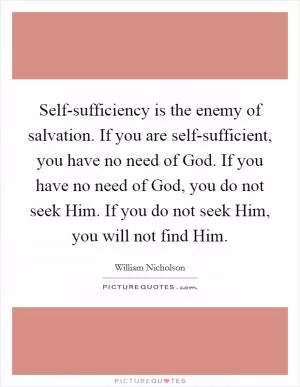 Self-sufficiency is the enemy of salvation. If you are self-sufficient, you have no need of God. If you have no need of God, you do not seek Him. If you do not seek Him, you will not find Him Picture Quote #1