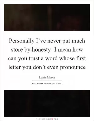 Personally I’ve never put much store by honesty- I mean how can you trust a word whose first letter you don’t even pronounce Picture Quote #1