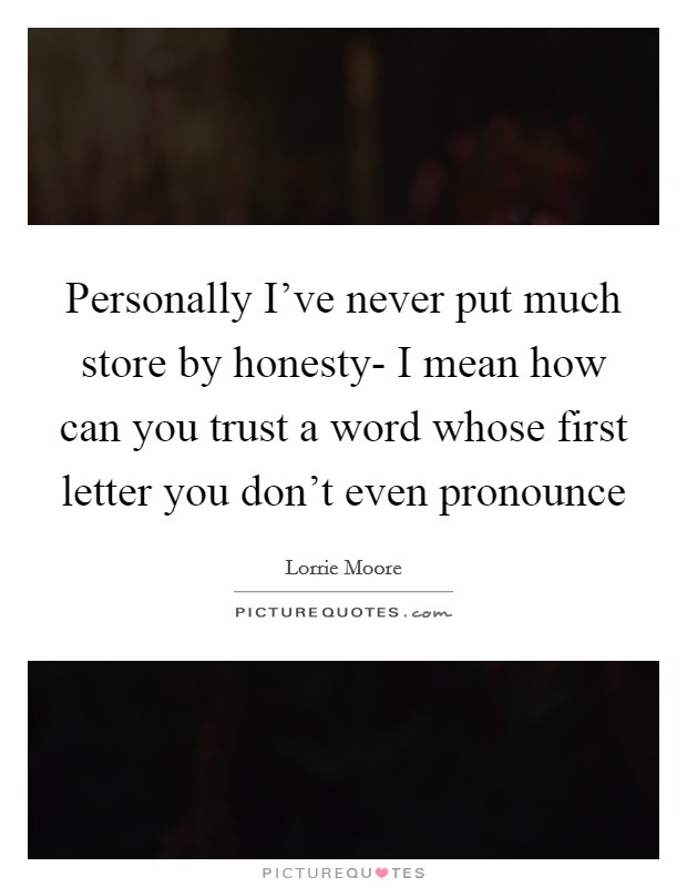 Personally I've never put much store by honesty- I mean how can you trust a word whose first letter you don't even pronounce Picture Quote #1