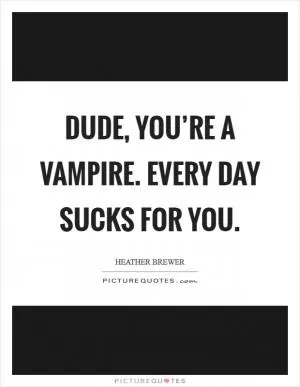 Dude, you’re a vampire. EVERY day sucks for you Picture Quote #1
