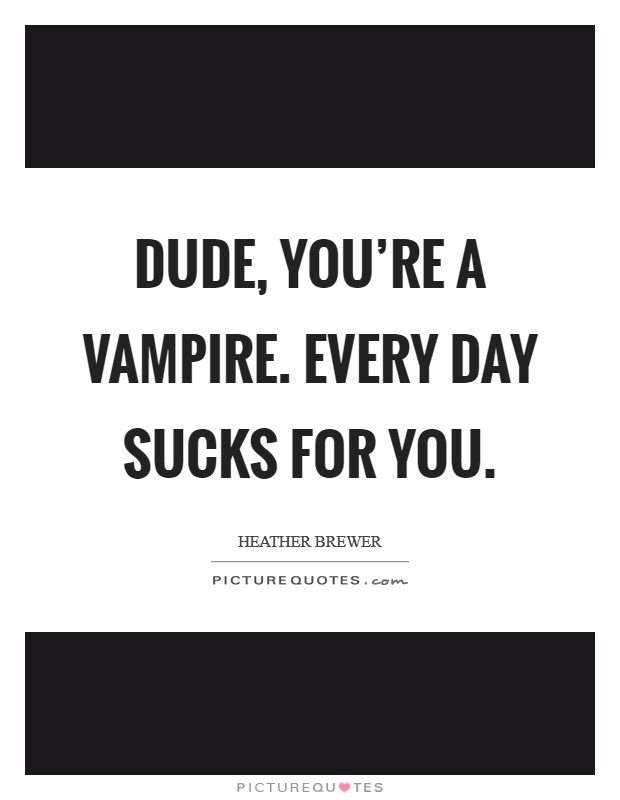Dude, you're a vampire. EVERY day sucks for you Picture Quote #1